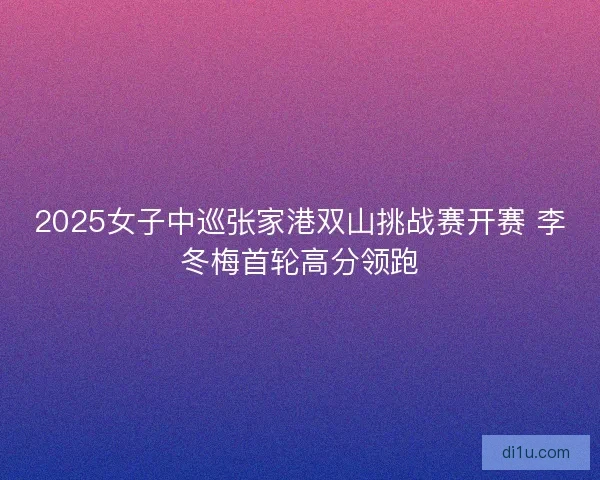 2025女子中巡张家港双山挑战赛开赛 李冬梅首轮高分领跑