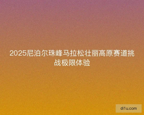 2025尼泊尔珠峰马拉松壮丽高原赛道挑战极限体验