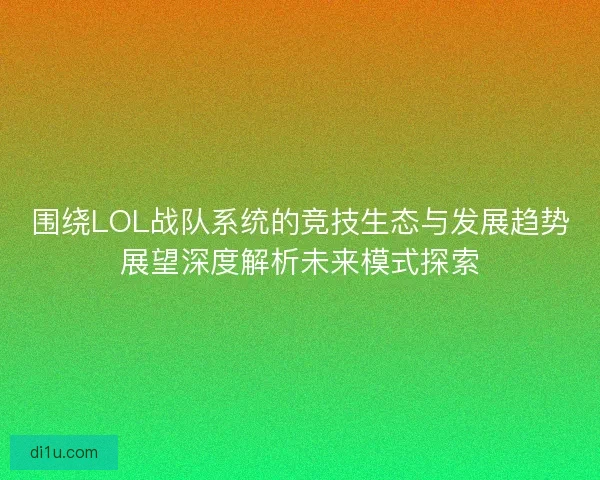 围绕LOL战队系统的竞技生态与发展趋势展望深度解析未来模式探索