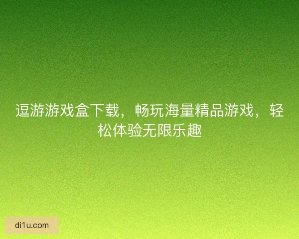 逗游游戏盒下载，畅玩海量精品游戏，轻松体验无限乐趣