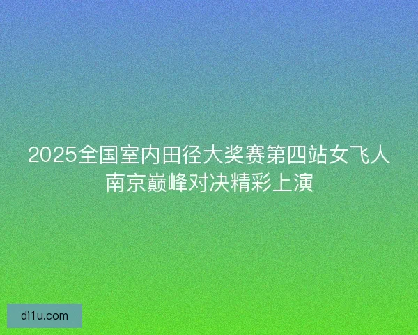 2025全国室内田径大奖赛第四站女飞人南京巅峰对决精彩上演