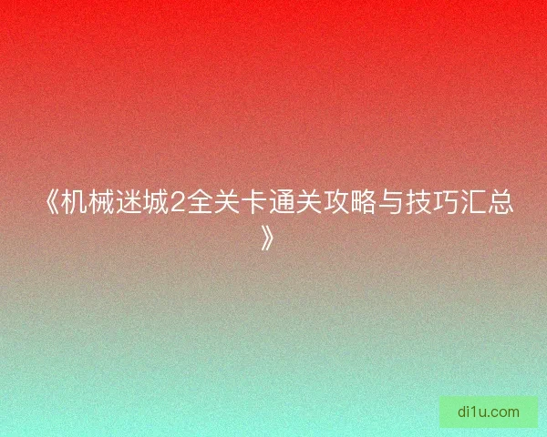 《机械迷城2全关卡通关攻略与技巧汇总》