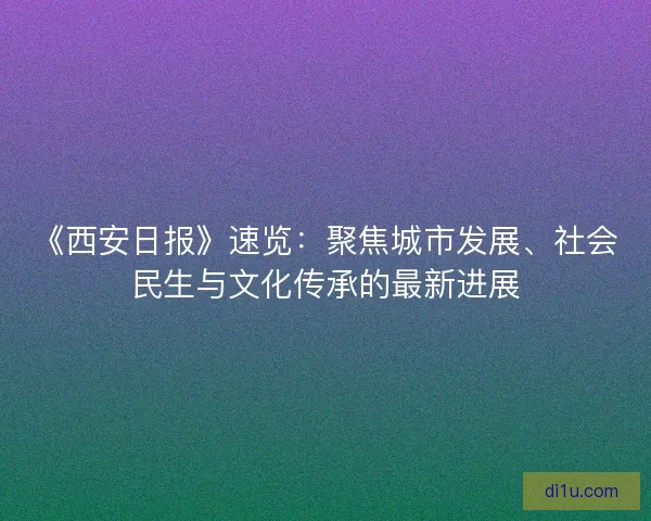 《西安日报》速览：聚焦城市发展、社会民生与文化传承的最新进展