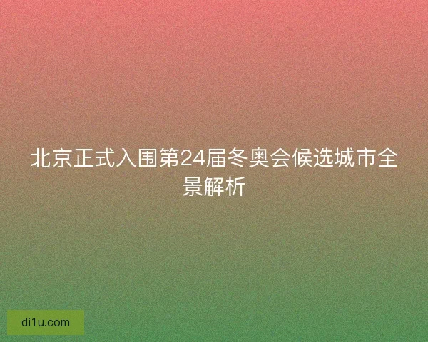 北京正式入围第24届冬奥会候选城市全景解析