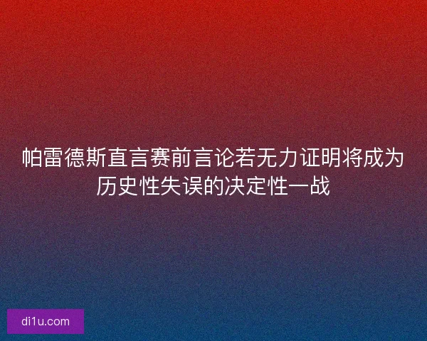 帕雷德斯直言赛前言论若无力证明将成为历史性失误的决定性一战