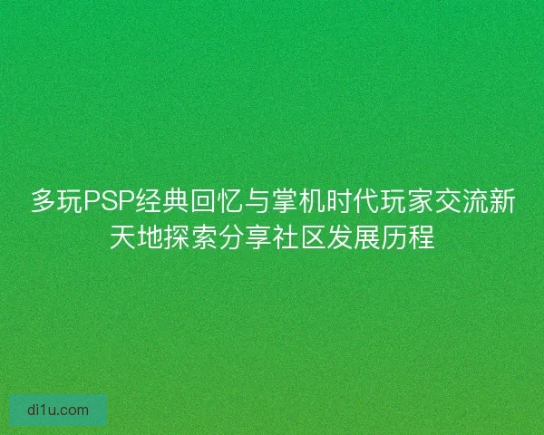 多玩PSP经典回忆与掌机时代玩家交流新天地探索分享社区发展历程