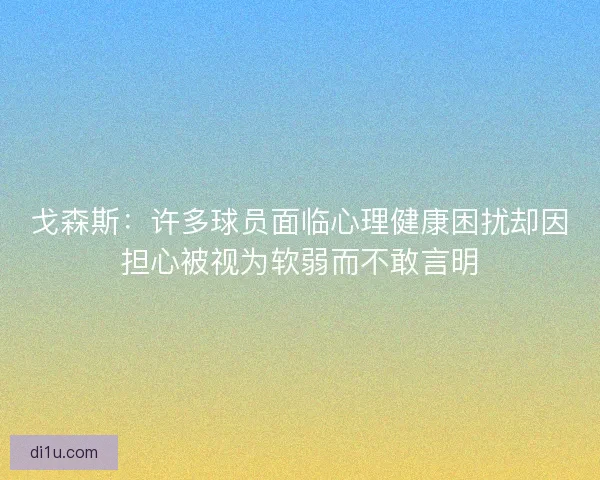 戈森斯：许多球员面临心理健康困扰却因担心被视为软弱而不敢言明