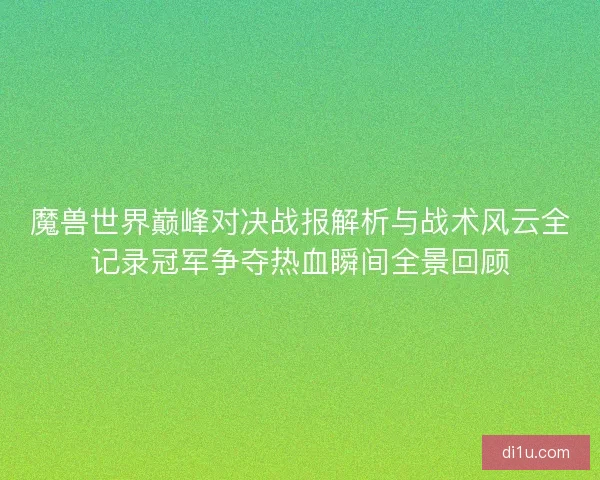 魔兽世界巅峰对决战报解析与战术风云全记录冠军争夺热血瞬间全景回顾
