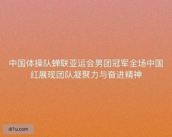 中国体操队蝉联亚运会男团冠军全场中国红展现团队凝聚力与奋进精神
