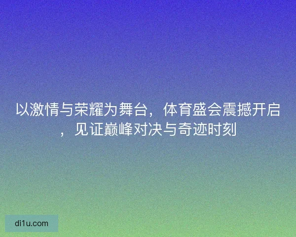 以激情与荣耀为舞台，体育盛会震撼开启，见证巅峰对决与奇迹时刻