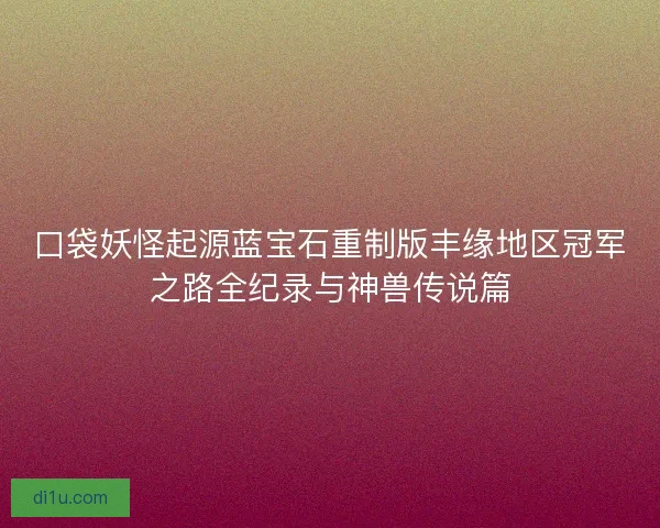 口袋妖怪起源蓝宝石重制版丰缘地区冠军之路全纪录与神兽传说篇
