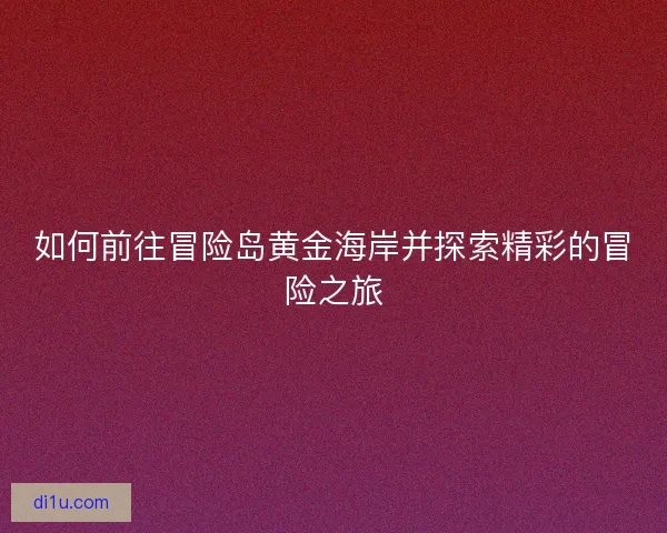 如何前往冒险岛黄金海岸并探索精彩的冒险之旅