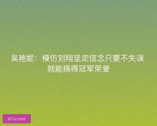 吴艳妮：模仿刘翔坚定信念只要不失误 就能摘得冠军荣誉