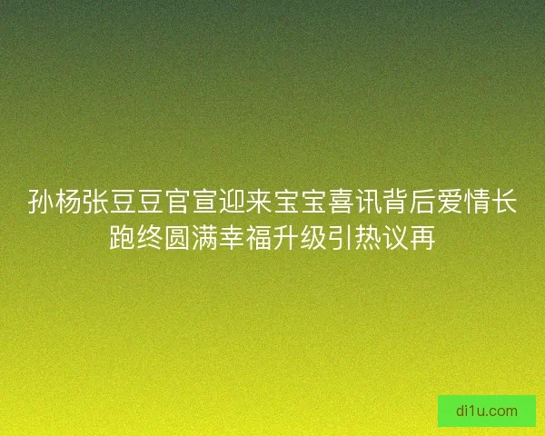 孙杨张豆豆官宣迎来宝宝喜讯背后爱情长跑终圆满幸福升级引热议再