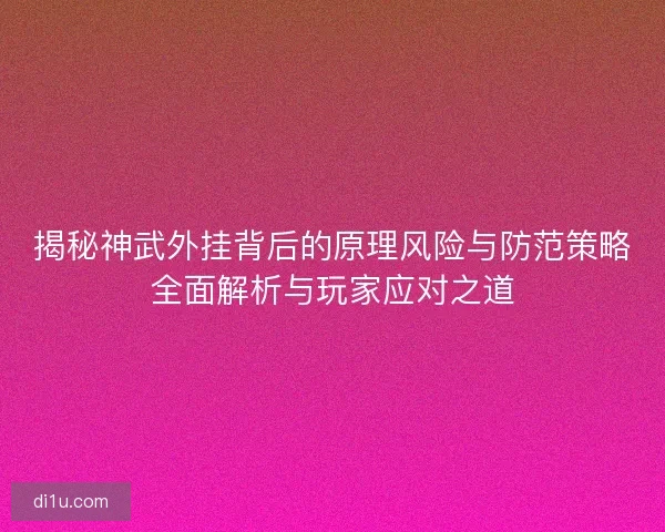 揭秘神武外挂背后的原理风险与防范策略全面解析与玩家应对之道