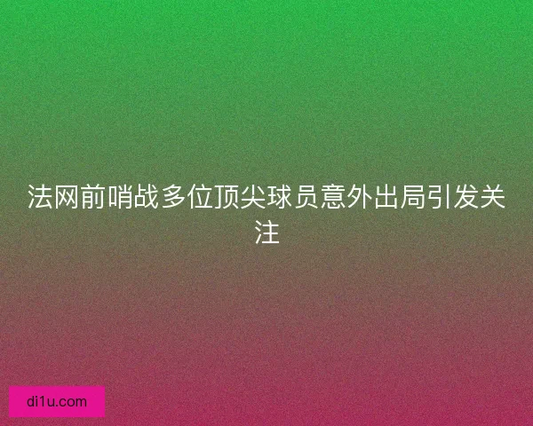 法网前哨战多位顶尖球员意外出局引发关注