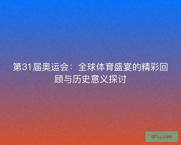 第31届奥运会：全球体育盛宴的精彩回顾与历史意义探讨