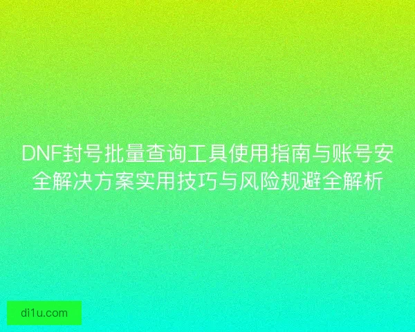 DNF封号批量查询工具使用指南与账号安全解决方案实用技巧与风险规避全解析