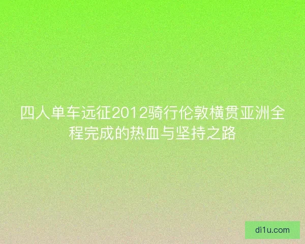 四人单车远征2012骑行伦敦横贯亚洲全程完成的热血与坚持之路