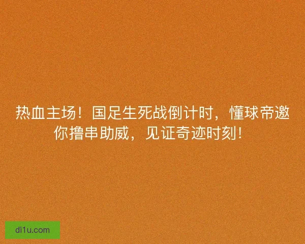热血主场！国足生死战倒计时，懂球帝邀你撸串助威，见证奇迹时刻！
