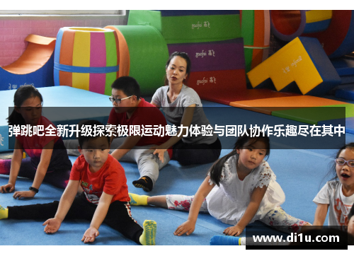 弹跳吧全新升级探索极限运动魅力体验与团队协作乐趣尽在其中